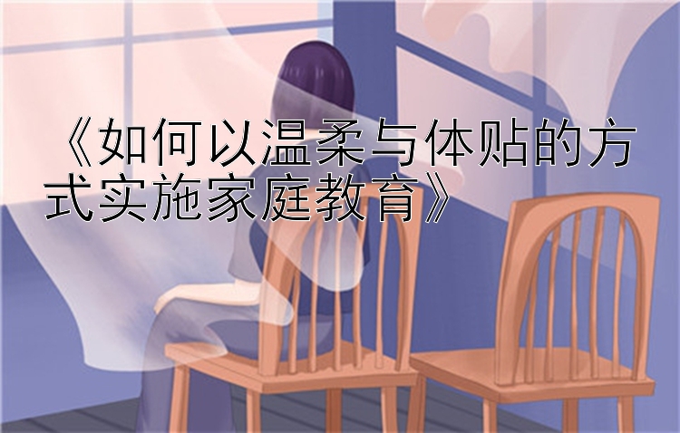 《如何以温柔与体贴的方式实施家庭教育》