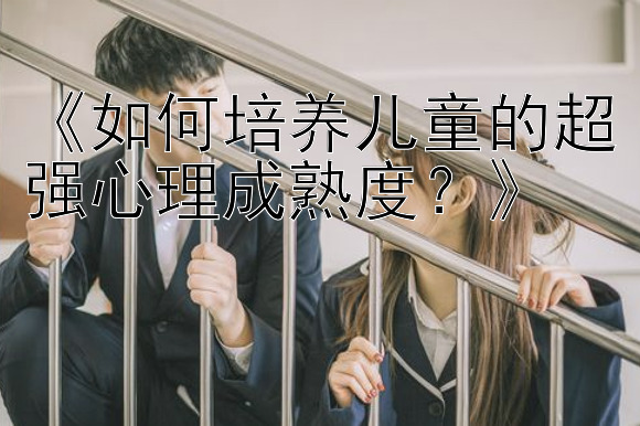 《如何培养儿童的超强心理成熟度？》