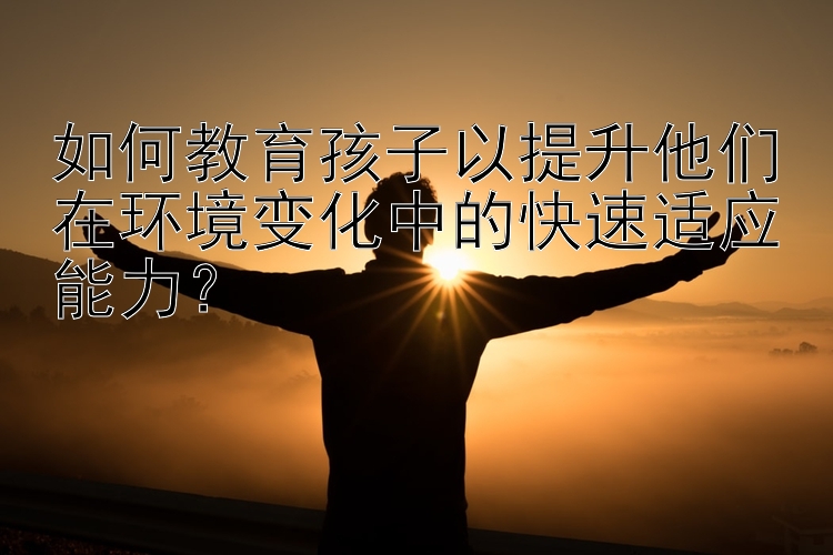 如何教育孩子以提升他们在环境变化中的快速适应能力？